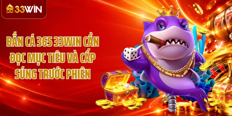 Bắn cá 365 33WIN cần đọc mục tiêu và cấp súng trước phiên