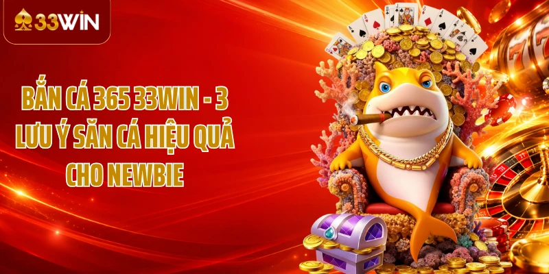 Bắn Cá 365 33WIN - 3 Lưu Ý Săn Cá Hiệu Quả Cho Newbie