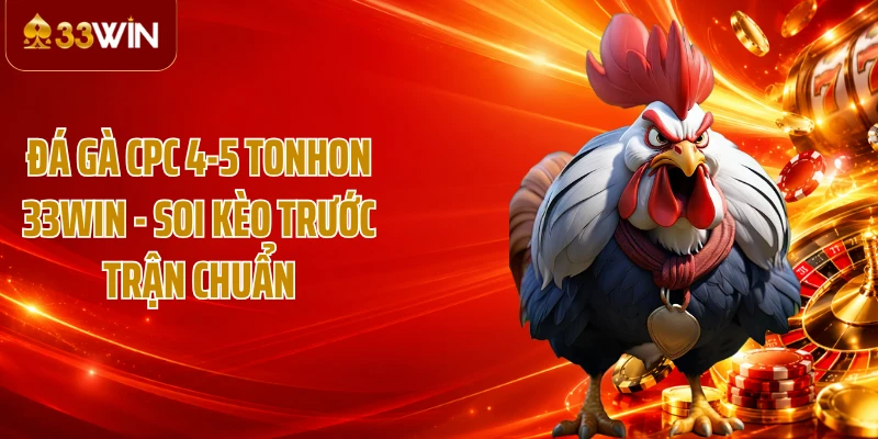 Đá Gà CPC 4-5 Tonhon 33WIN - Soi Kèo Trước Trận Chuẩn