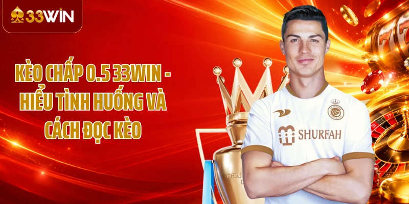 Kèo Chấp 0.5 33WIN - Hiểu Tình Huống Và Cách Đọc Kèo