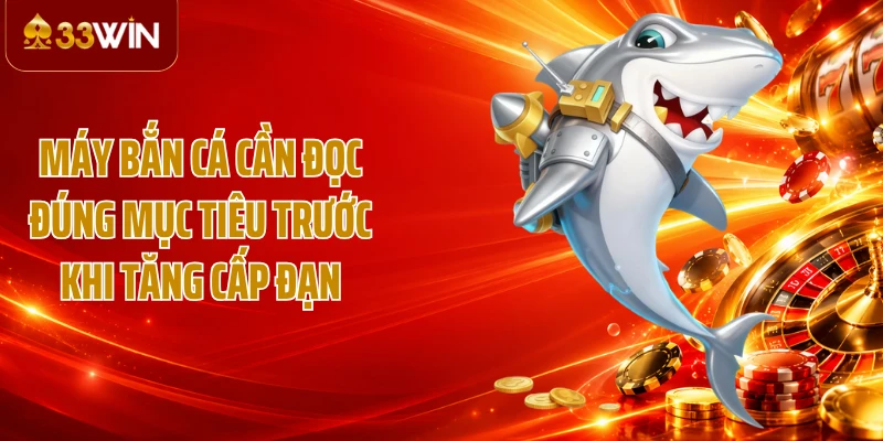 Máy bắn cá cần đọc đúng mục tiêu trước khi tăng cấp đạn