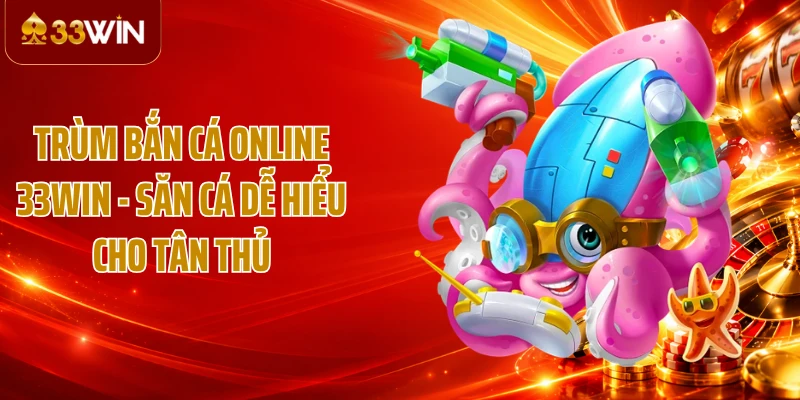 Trùm Bắn Cá Online 33WIN - Săn Cá Dễ Hiểu Cho Tân Thủ